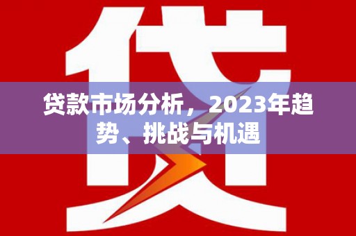 白山贷款市场分析，2023年趋势、挑战与机遇