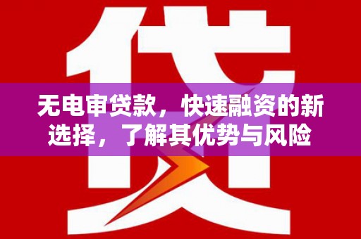 白山无电审贷款，快速融资的新选择，了解其优势与风险