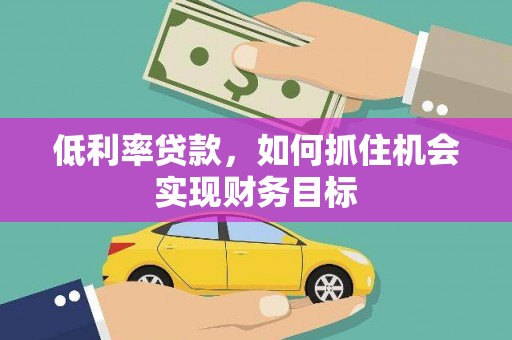 白山低利率贷款，如何抓住机会实现财务目标