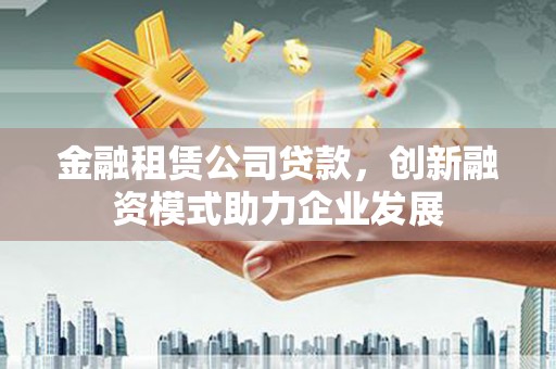白山金融租赁公司贷款，创新融资模式助力企业发展