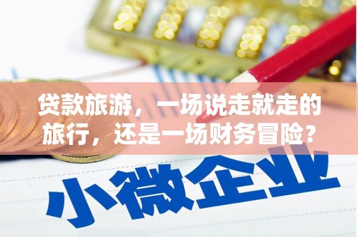 白山贷款旅游，一场说走就走的旅行，还是一场财务冒险？