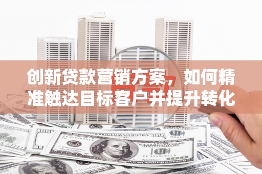 白山创新贷款营销方案，如何精准触达目标客户并提升转化率