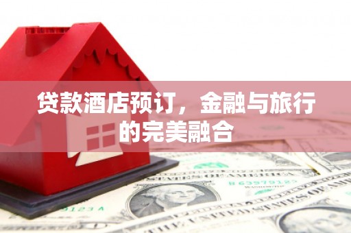 白山贷款酒店预订，金融与旅行的完美融合