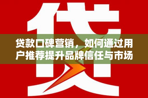 白山贷款口碑营销，如何通过用户推荐提升品牌信任与市场份额