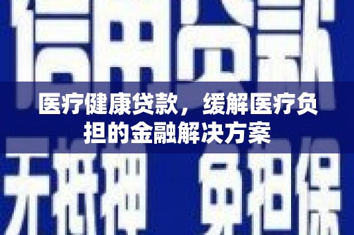 白山医疗健康贷款，缓解医疗负担的金融解决方案