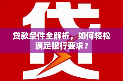 白山贷款条件全解析，如何轻松满足银行要求？