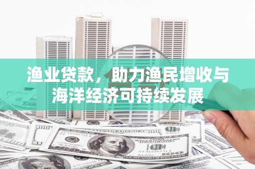 白山渔业贷款，助力渔民增收与海洋经济可持续发展