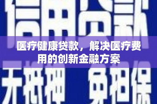 白山医疗健康贷款，解决医疗费用的创新金融方案