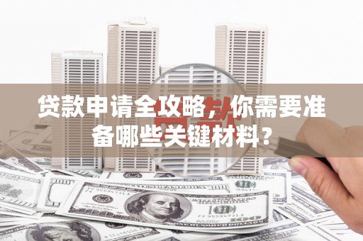 白山贷款申请全攻略，你需要准备哪些关键材料？