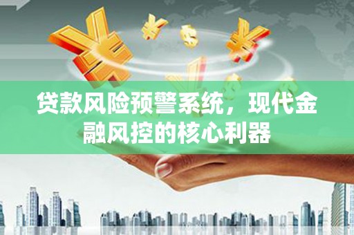 白山贷款风险预警系统,现代金融风控的核心利器 白山贷款风险预警系统,现代金融风控的核心利器