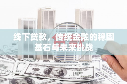 白山线下贷款，传统金融的稳固基石与未来挑战