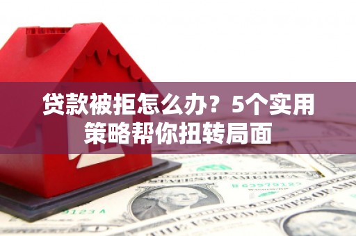 白山贷款被拒怎么办？5个实用策略帮你扭转局面