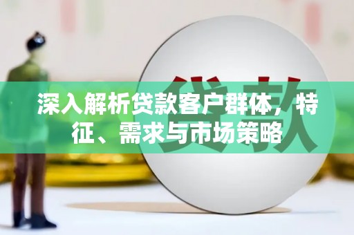 白山深入解析贷款客户群体，特征、需求与市场策略
