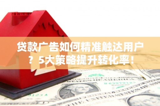 白山贷款广告如何精准触达用户？5大策略提升转化率！