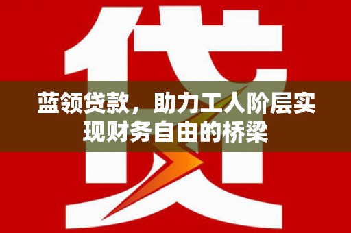 白山蓝领贷款，助力工人阶层实现财务自由的桥梁