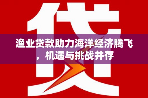 白山渔业贷款助力海洋经济腾飞，机遇与挑战并存