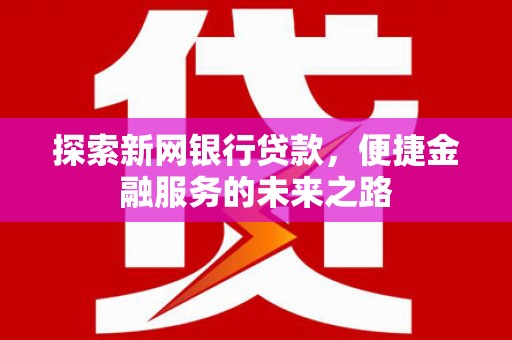 白山探索新网银行贷款，便捷金融服务的未来之路