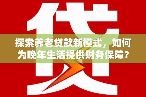 白山探索养老贷款新模式，如何为晚年生活提供财务保障？