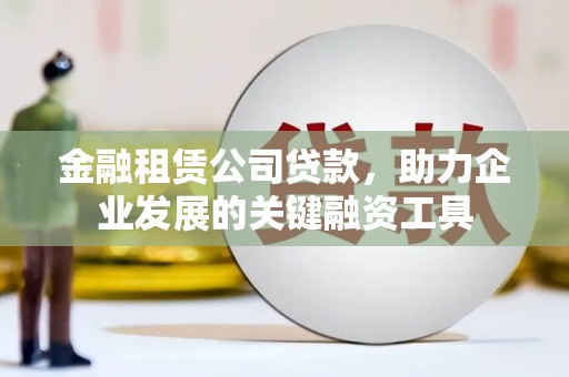 白山金融租赁公司贷款，助力企业发展的关键融资工具