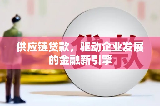 白山供应链贷款，驱动企业发展的金融新引擎