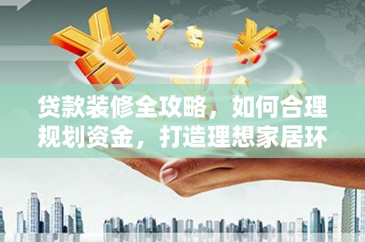 白山贷款装修全攻略，如何合理规划资金，打造理想家居环境