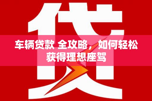 白山车辆贷款 全攻略，如何轻松获得理想座驾