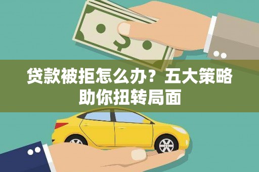 白山贷款被拒怎么办？五大策略助你扭转局面