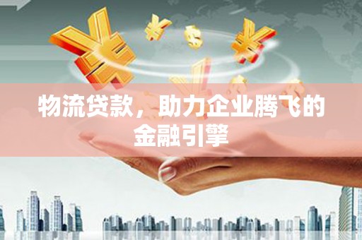 白山物流贷款，助力企业腾飞的金融引擎