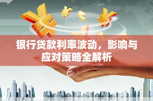 白山银行贷款利率波动，影响与应对策略全解析