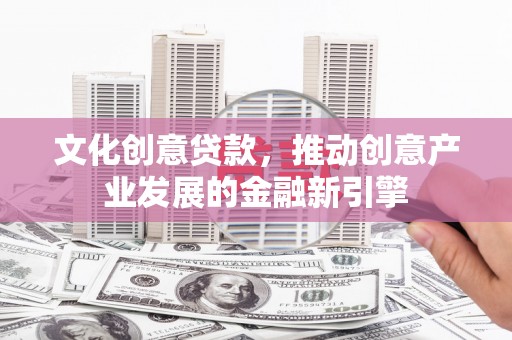 白山文化创意贷款，推动创意产业发展的金融新引擎