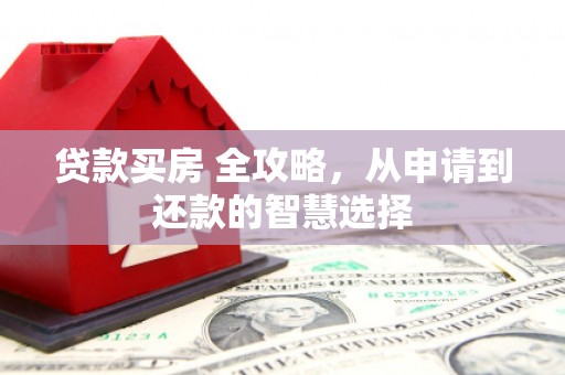 白山贷款买房 全攻略，从申请到还款的智慧选择