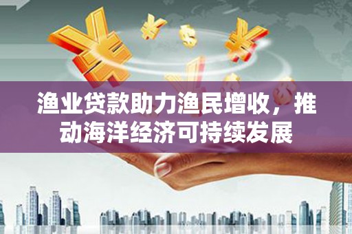 白山渔业贷款助力渔民增收，推动海洋经济可持续发展