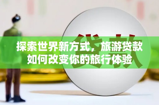 白山探索世界新方式，旅游贷款如何改变你的旅行体验