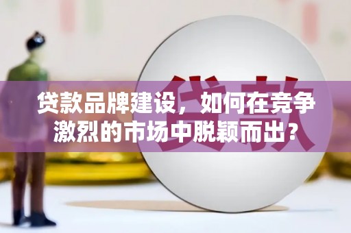 白山贷款品牌建设，如何在竞争激烈的市场中脱颖而出？