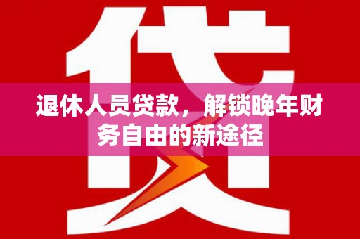 白山退休人员贷款，解锁晚年财务自由的新途径