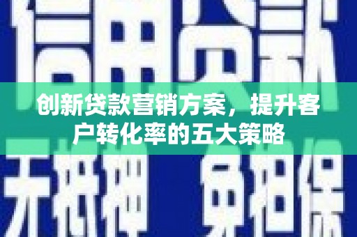 白山创新贷款营销方案，提升客户转化率的五大策略