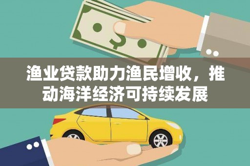 白山渔业贷款助力渔民增收，推动海洋经济可持续发展