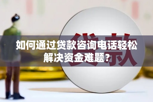 白山如何通过贷款咨询电话轻松解决资金难题？