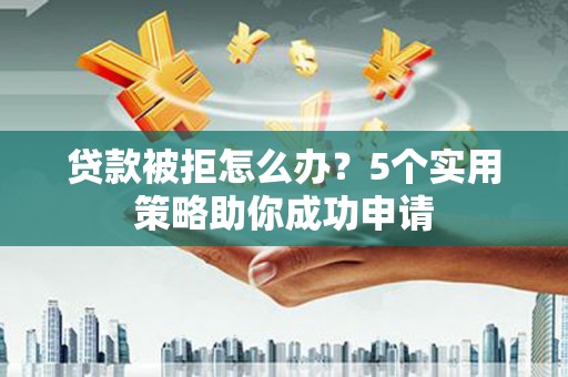 白山贷款被拒怎么办？5个实用策略助你成功申请