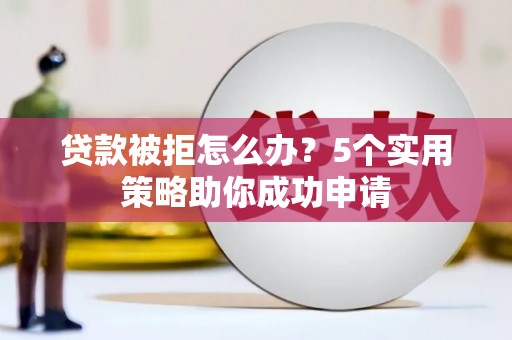 白山贷款被拒怎么办？5个实用策略助你成功申请