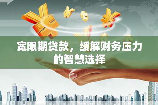 白山宽限期贷款，缓解财务压力的智慧选择