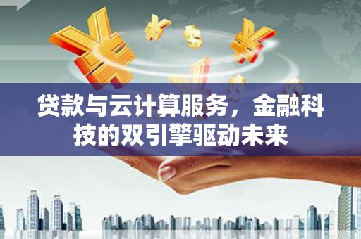 白山贷款与云计算服务，金融科技的双引擎驱动未来