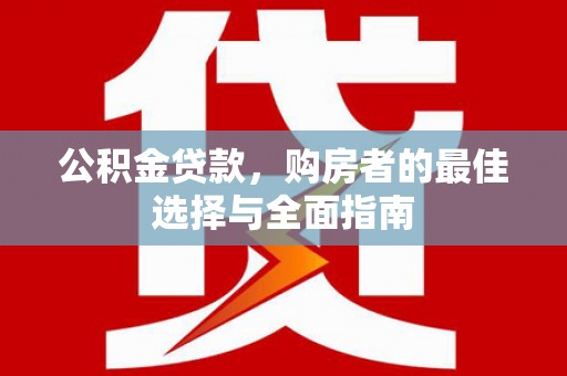 白山公积金贷款，购房者的最佳选择与全面指南