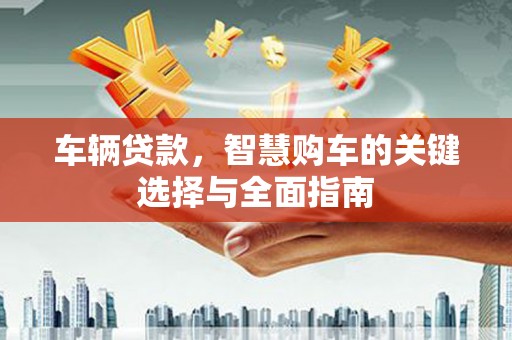 白山车辆贷款，智慧购车的关键选择与全面指南