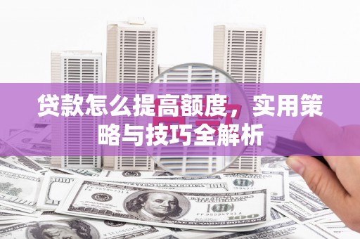 白山贷款怎么提高额度，实用策略与技巧全解析