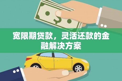 白山宽限期贷款，灵活还款的金融解决方案