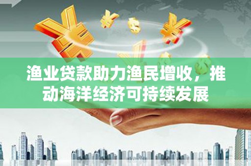 白山渔业贷款助力渔民增收，推动海洋经济可持续发展