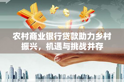 白山农村商业银行贷款助力乡村振兴，机遇与挑战并存