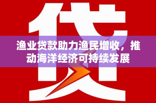 白山渔业贷款助力渔民增收，推动海洋经济可持续发展