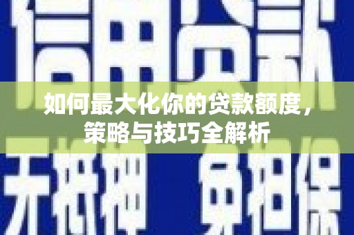 白山如何最大化你的贷款额度，策略与技巧全解析